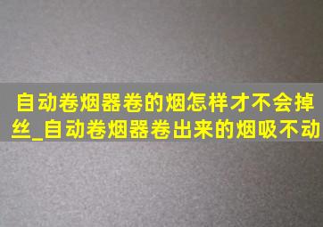 自动卷烟器卷的烟怎样才不会掉丝_自动卷烟器卷出来的烟吸不动