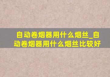 自动卷烟器用什么烟丝_自动卷烟器用什么烟丝比较好