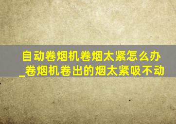 自动卷烟机卷烟太紧怎么办_卷烟机卷出的烟太紧吸不动