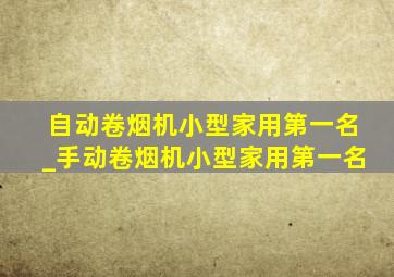 自动卷烟机小型家用第一名_手动卷烟机小型家用第一名