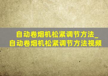 自动卷烟机松紧调节方法_自动卷烟机松紧调节方法视频