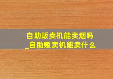 自助贩卖机能卖烟吗_自助贩卖机能卖什么