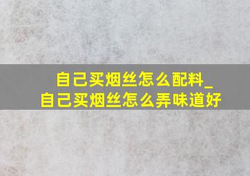 自己买烟丝怎么配料_自己买烟丝怎么弄味道好