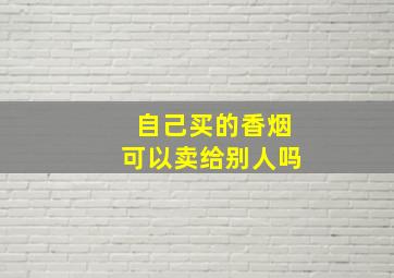 自己买的香烟可以卖给别人吗