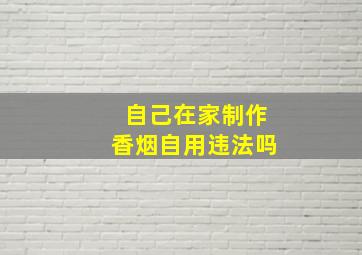 自己在家制作香烟自用违法吗