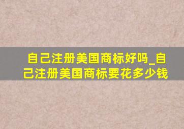 自己注册美国商标好吗_自己注册美国商标要花多少钱