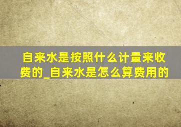 自来水是按照什么计量来收费的_自来水是怎么算费用的