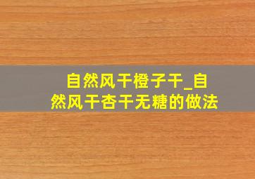 自然风干橙子干_自然风干杏干无糖的做法