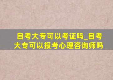 自考大专可以考证吗_自考大专可以报考心理咨询师吗