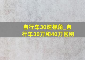 自行车30速视角_自行车30刀和40刀区别