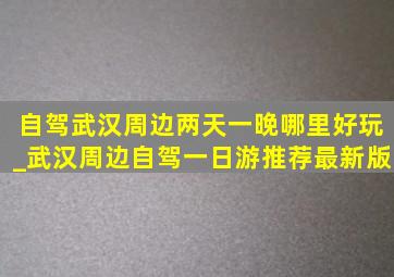 自驾武汉周边两天一晚哪里好玩_武汉周边自驾一日游推荐最新版