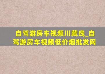 自驾游房车视频川藏线_自驾游房车视频(低价烟批发网)