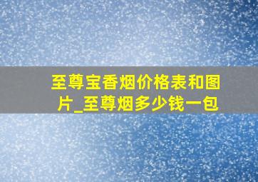 至尊宝香烟价格表和图片_至尊烟多少钱一包