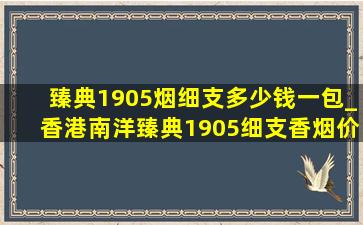 臻典1905烟细支多少钱一包_香港南洋臻典1905细支香烟价格