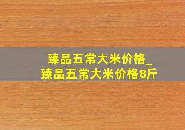 臻品五常大米价格_臻品五常大米价格8斤