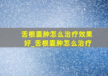 舌根囊肿怎么治疗效果好_舌根囊肿怎么治疗