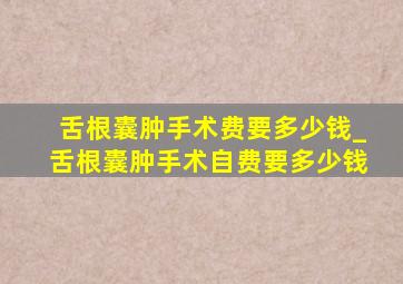 舌根囊肿手术费要多少钱_舌根囊肿手术自费要多少钱