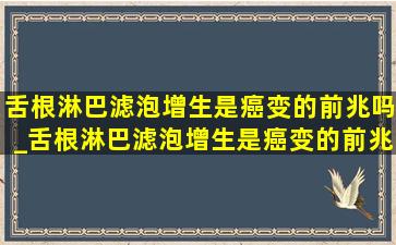 舌根淋巴滤泡增生是癌变的前兆吗_舌根淋巴滤泡增生是癌变的前兆