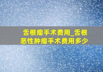 舌根瘤手术费用_舌根恶性肿瘤手术费用多少