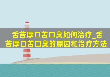 舌苔厚口苦口臭如何治疗_舌苔厚口苦口臭的原因和治疗方法