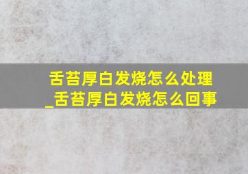 舌苔厚白发烧怎么处理_舌苔厚白发烧怎么回事