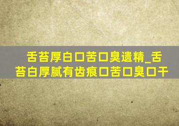 舌苔厚白口苦口臭遗精_舌苔白厚腻有齿痕口苦口臭口干