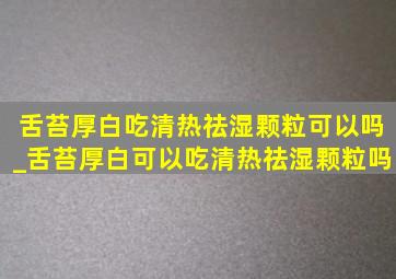 舌苔厚白吃清热祛湿颗粒可以吗_舌苔厚白可以吃清热祛湿颗粒吗