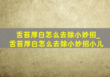 舌苔厚白怎么去除小妙招_舌苔厚白怎么去除小妙招小儿