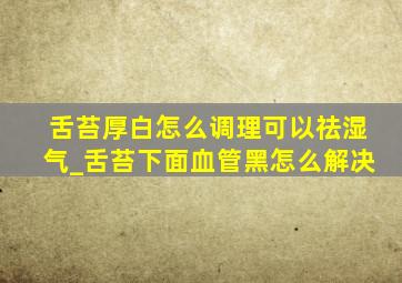 舌苔厚白怎么调理可以祛湿气_舌苔下面血管黑怎么解决