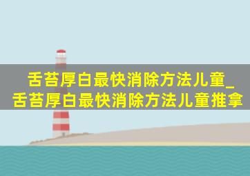 舌苔厚白最快消除方法儿童_舌苔厚白最快消除方法儿童推拿