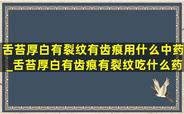 舌苔厚白有裂纹有齿痕用什么中药_舌苔厚白有齿痕有裂纹吃什么药啊