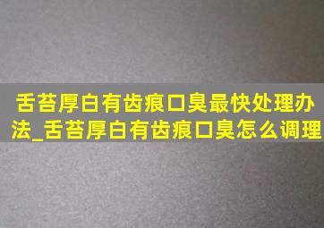 舌苔厚白有齿痕口臭最快处理办法_舌苔厚白有齿痕口臭怎么调理