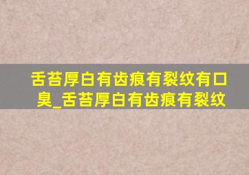 舌苔厚白有齿痕有裂纹有口臭_舌苔厚白有齿痕有裂纹