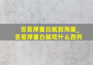 舌苔厚重白腻倪海厦_舌苔厚重白腻吃什么西药