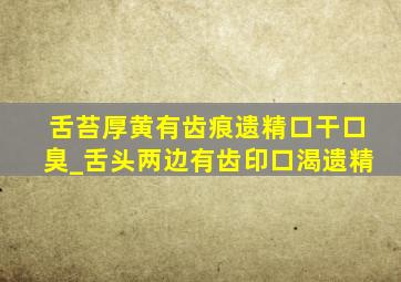 舌苔厚黄有齿痕遗精口干口臭_舌头两边有齿印口渴遗精