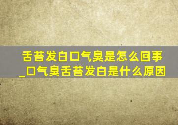 舌苔发白口气臭是怎么回事_口气臭舌苔发白是什么原因