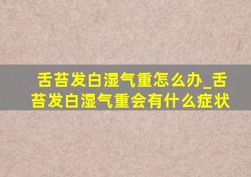 舌苔发白湿气重怎么办_舌苔发白湿气重会有什么症状