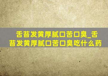 舌苔发黄厚腻口苦口臭_舌苔发黄厚腻口苦口臭吃什么药