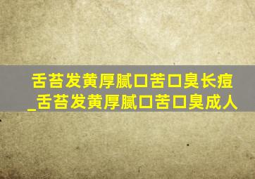 舌苔发黄厚腻口苦口臭长痘_舌苔发黄厚腻口苦口臭成人