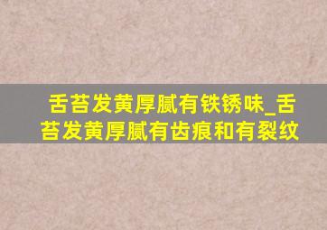 舌苔发黄厚腻有铁锈味_舌苔发黄厚腻有齿痕和有裂纹