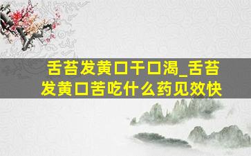 舌苔发黄口干口渴_舌苔发黄口苦吃什么药见效快