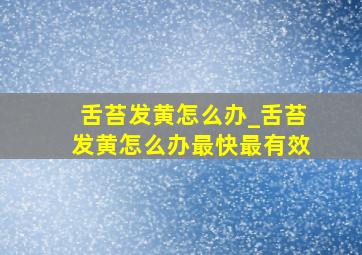 舌苔发黄怎么办_舌苔发黄怎么办最快最有效