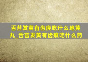 舌苔发黄有齿痕吃什么地黄丸_舌苔发黄有齿痕吃什么药