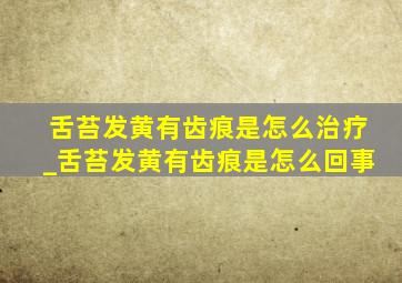 舌苔发黄有齿痕是怎么治疗_舌苔发黄有齿痕是怎么回事