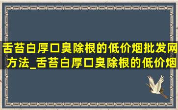 舌苔白厚口臭除根的(低价烟批发网)方法_舌苔白厚口臭除根的(低价烟批发网)药物方法