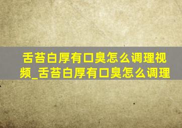 舌苔白厚有口臭怎么调理视频_舌苔白厚有口臭怎么调理