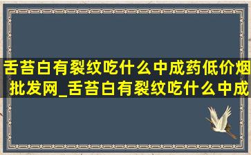 舌苔白有裂纹吃什么中成药(低价烟批发网)_舌苔白有裂纹吃什么中成药