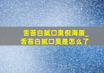 舌苔白腻口臭倪海厦_舌苔白腻口臭是怎么了