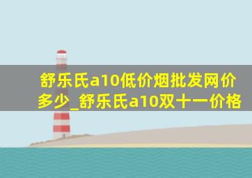 舒乐氏a10(低价烟批发网)价多少_舒乐氏a10双十一价格