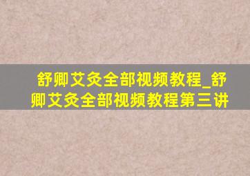 舒卿艾灸全部视频教程_舒卿艾灸全部视频教程第三讲